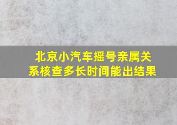 北京小汽车摇号亲属关系核查多长时间能出结果