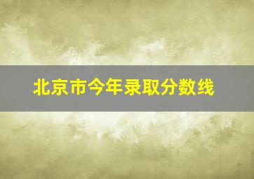 北京市今年录取分数线