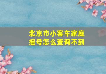 北京市小客车家庭摇号怎么查询不到