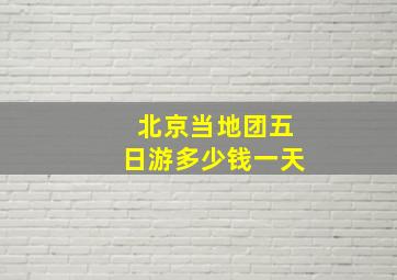 北京当地团五日游多少钱一天