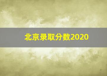 北京录取分数2020