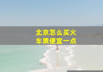 北京怎么买火车票便宜一点