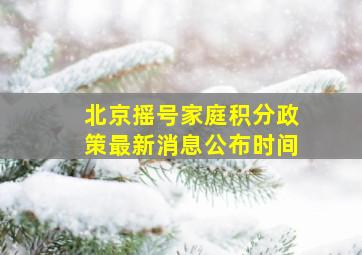 北京摇号家庭积分政策最新消息公布时间