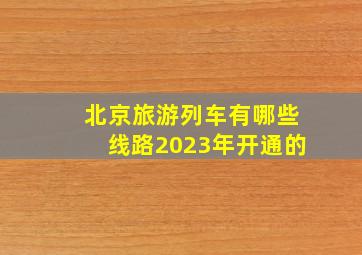 北京旅游列车有哪些线路2023年开通的