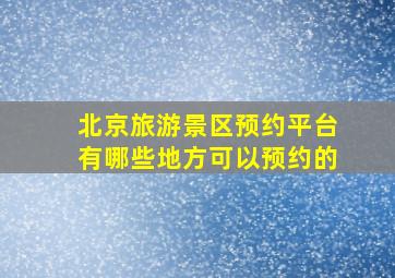 北京旅游景区预约平台有哪些地方可以预约的