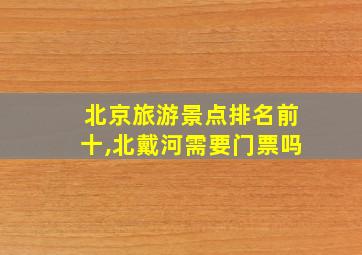 北京旅游景点排名前十,北戴河需要门票吗