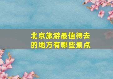 北京旅游最值得去的地方有哪些景点