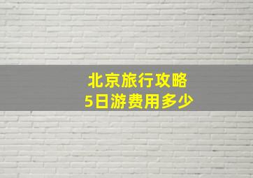 北京旅行攻略5日游费用多少