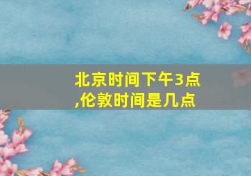 北京时间下午3点,伦敦时间是几点