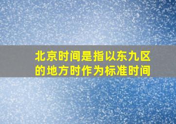 北京时间是指以东九区的地方时作为标准时间