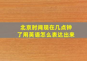 北京时间现在几点钟了用英语怎么表达出来