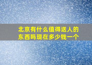 北京有什么值得送人的东西吗现在多少钱一个