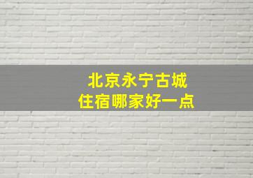 北京永宁古城住宿哪家好一点