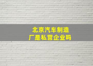 北京汽车制造厂是私营企业吗