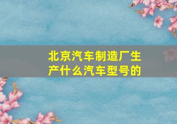 北京汽车制造厂生产什么汽车型号的