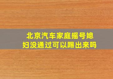 北京汽车家庭摇号媳妇没通过可以踢出来吗