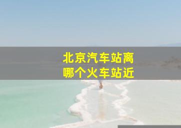 北京汽车站离哪个火车站近