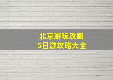 北京游玩攻略5日游攻略大全