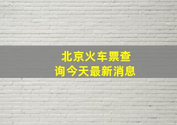 北京火车票查询今天最新消息