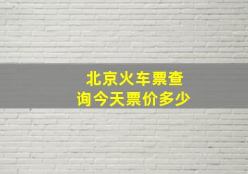 北京火车票查询今天票价多少