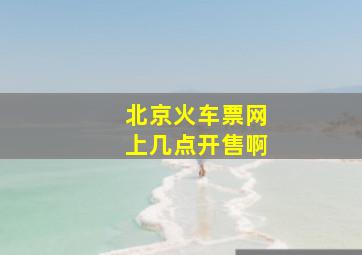 北京火车票网上几点开售啊