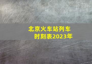 北京火车站列车时刻表2023年