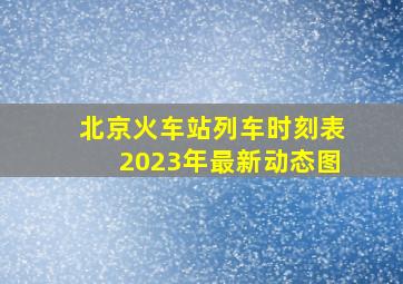 北京火车站列车时刻表2023年最新动态图