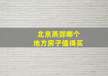 北京燕郊哪个地方房子值得买