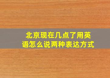 北京现在几点了用英语怎么说两种表达方式