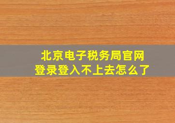 北京电子税务局官网登录登入不上去怎么了