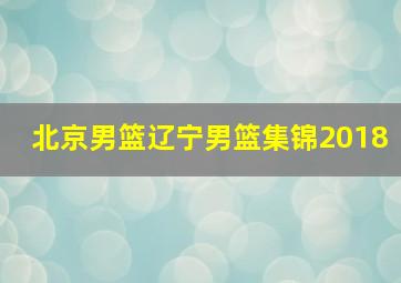 北京男篮辽宁男篮集锦2018