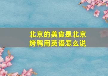 北京的美食是北京烤鸭用英语怎么说