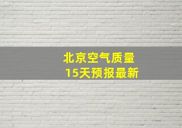 北京空气质量15天预报最新