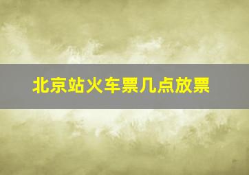 北京站火车票几点放票