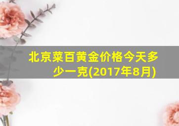 北京菜百黄金价格今天多少一克(2017年8月)