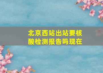 北京西站出站要核酸检测报告吗现在