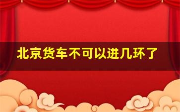 北京货车不可以进几环了