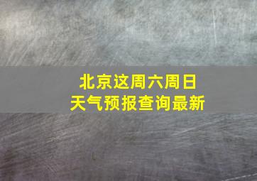 北京这周六周日天气预报查询最新