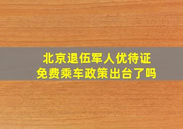 北京退伍军人优待证免费乘车政策出台了吗