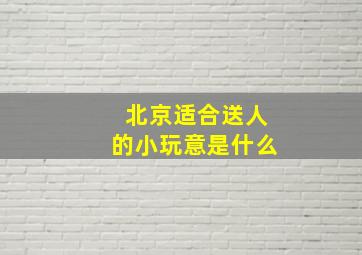 北京适合送人的小玩意是什么