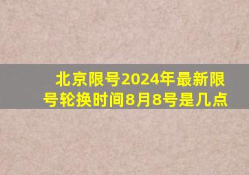 北京限号2024年最新限号轮换时间8月8号是几点