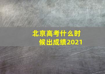 北京高考什么时候出成绩2021