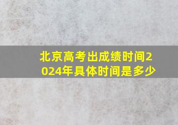 北京高考出成绩时间2024年具体时间是多少