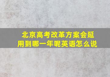 北京高考改革方案会延用到哪一年呢英语怎么说