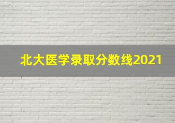 北大医学录取分数线2021