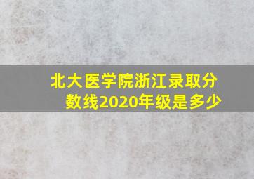 北大医学院浙江录取分数线2020年级是多少