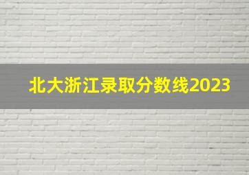 北大浙江录取分数线2023