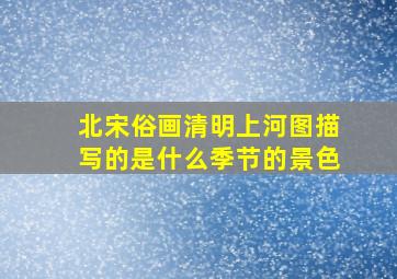 北宋俗画清明上河图描写的是什么季节的景色