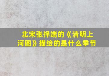 北宋张择端的《清明上河图》描绘的是什么季节