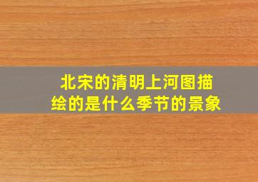 北宋的清明上河图描绘的是什么季节的景象